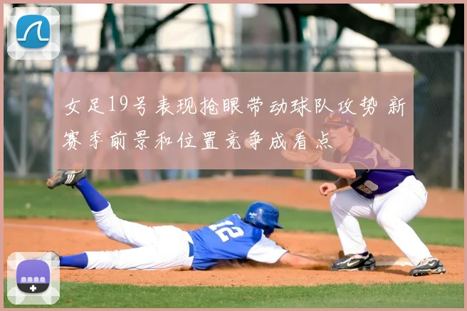 女足19号表现抢眼带动球队攻势 新赛季前景和位置竞争成看点