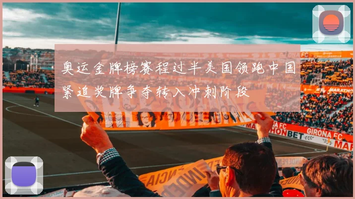 奥运金牌榜赛程过半美国领跑中国紧追奖牌争夺转入冲刺阶段