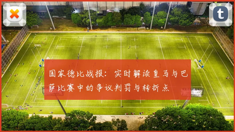 国家德比战报：实时解读皇马与巴萨比赛中的争议判罚与转折点