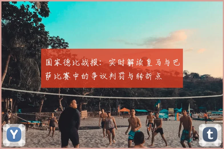 国家德比战报：实时解读皇马与巴萨比赛中的争议判罚与转折点