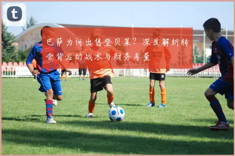 巴萨为何出售登贝莱？深度解析转会背后的战术与财务考量