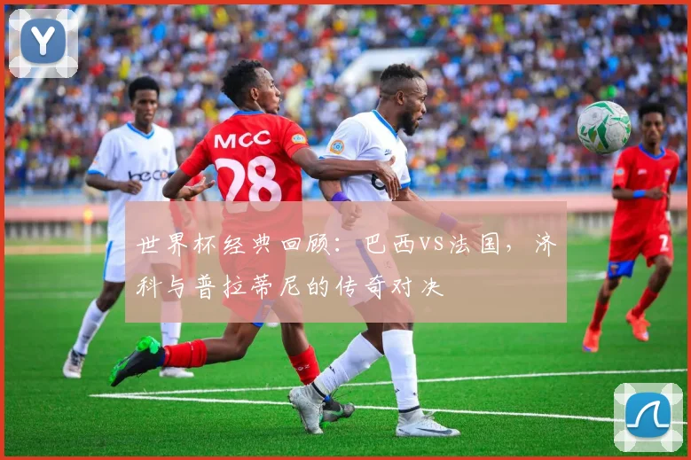 世界杯经典回顾：巴西vs法国，济科与普拉蒂尼的传奇对决