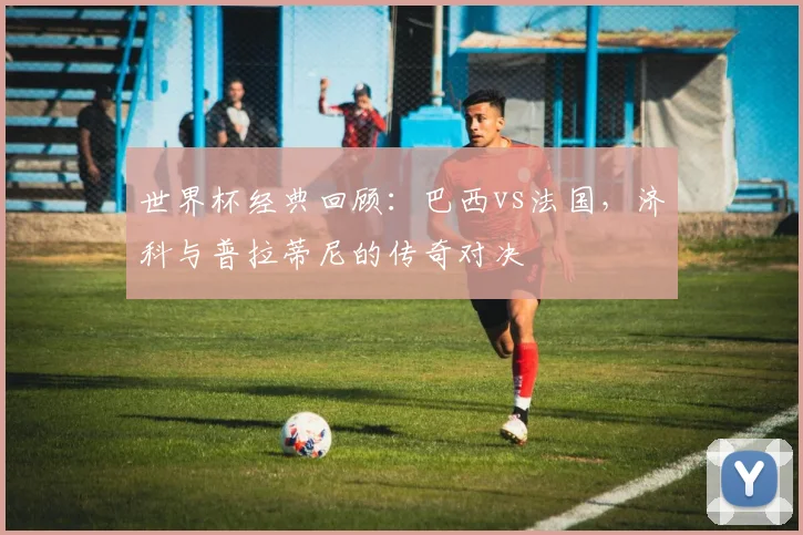 世界杯经典回顾：巴西vs法国，济科与普拉蒂尼的传奇对决