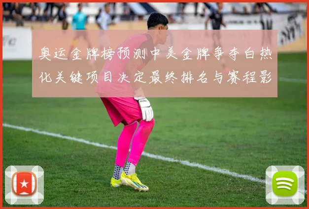 奥运金牌榜预测中美金牌争夺白热化关键项目决定最终排名与赛程影响