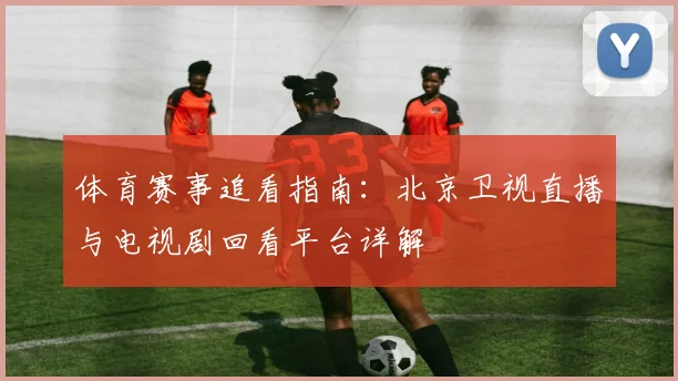 体育赛事追看指南：北京卫视直播与电视剧回看平台详解
