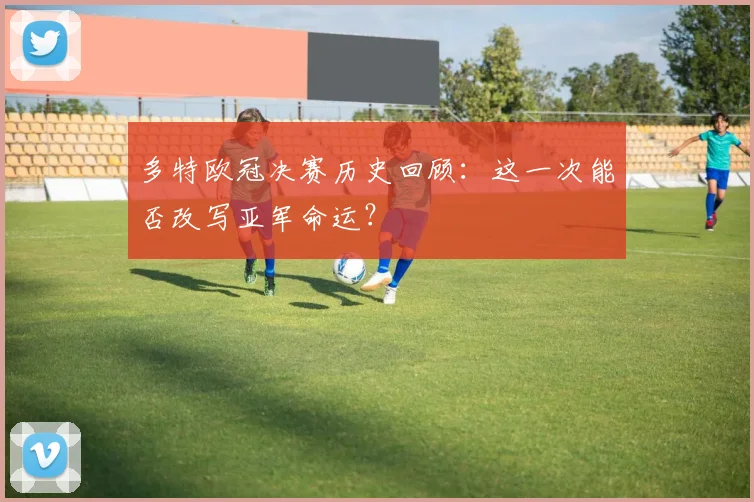 多特欧冠决赛历史回顾：这一次能否改写亚军命运？