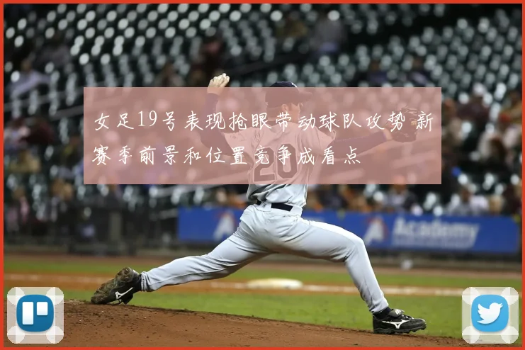 女足19号表现抢眼带动球队攻势 新赛季前景和位置竞争成看点