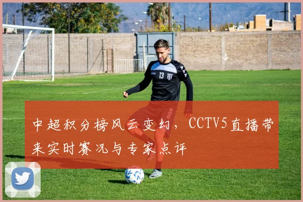 中超积分榜风云变幻，CCTV5直播带来实时赛况与专家点评