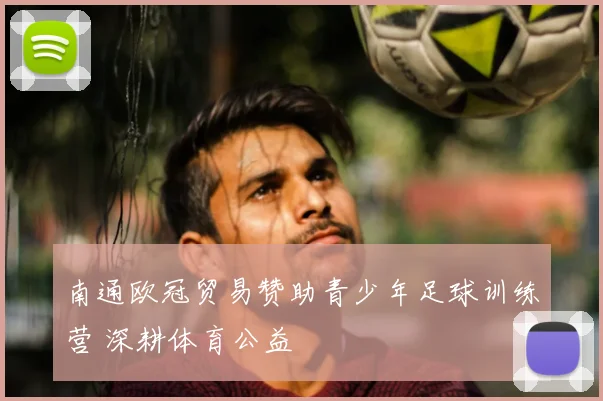 南通欧冠贸易赞助青少年足球训练营 深耕体育公益