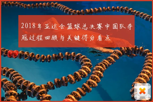 2018年亚运会篮球总决赛中国队夺冠过程回顾与关键得分看点
