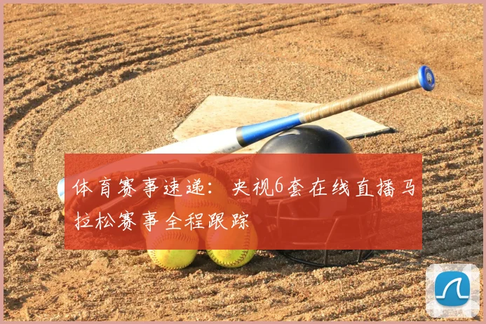 体育赛事速递：央视6套在线直播马拉松赛事全程跟踪