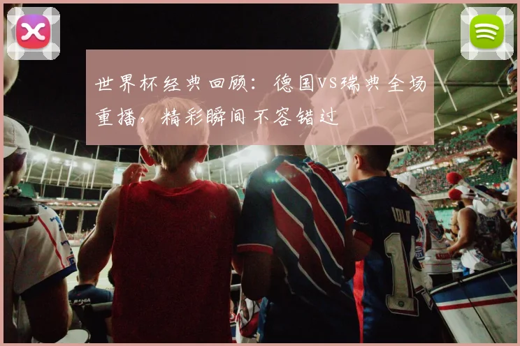 世界杯经典回顾：德国vs瑞典全场重播，精彩瞬间不容错过