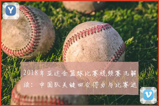 2018年亚运会篮球比赛视频赛况解读：中国队关键回合得分与比赛进程回顾