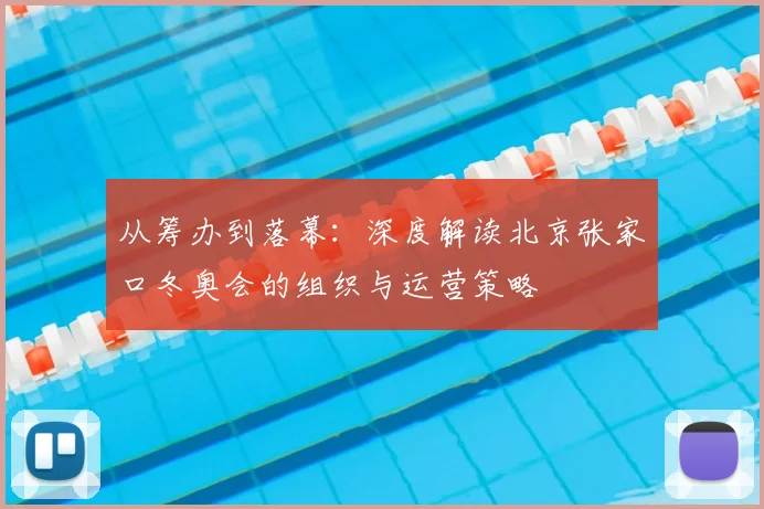 从筹办到落幕：深度解读北京张家口冬奥会的组织与运营策略