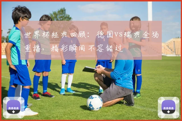世界杯经典回顾：德国vs瑞典全场重播，精彩瞬间不容错过