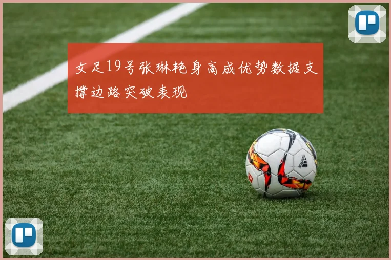 女足19号张琳艳身高成优势数据支撑边路突破表现