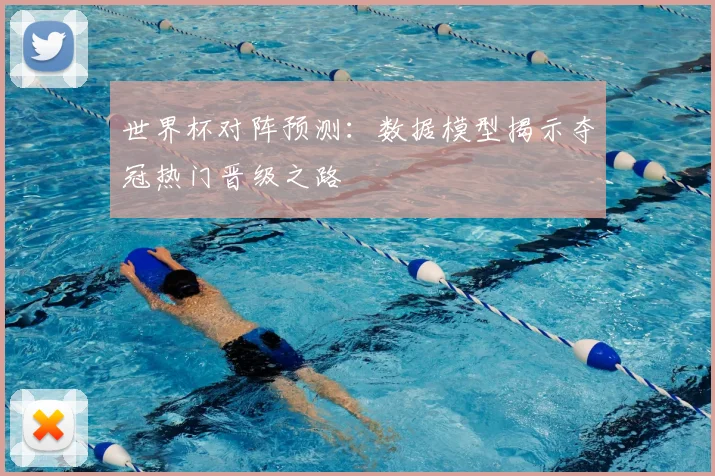 世界杯对阵预测：数据模型揭示夺冠热门晋级之路