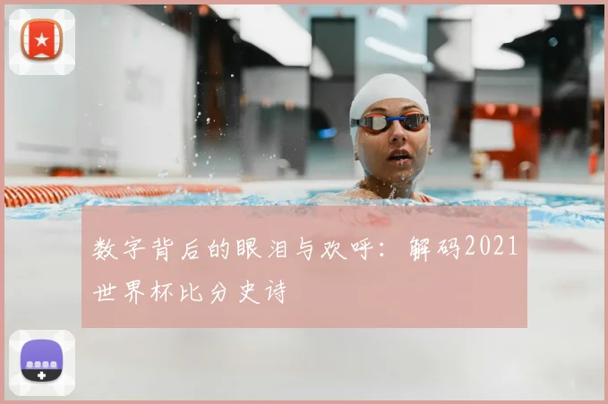 数字背后的眼泪与欢呼:解码2021世界杯比分史诗