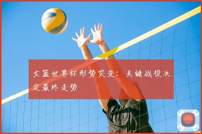 女篮世界杯形势突变：关键战役决定最终走势