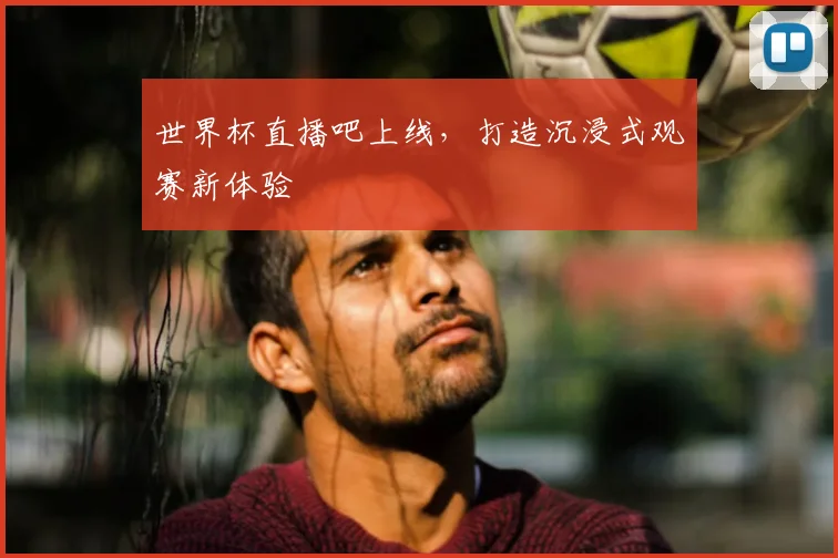 世界杯直播吧上线，打造沉浸式观赛新体验