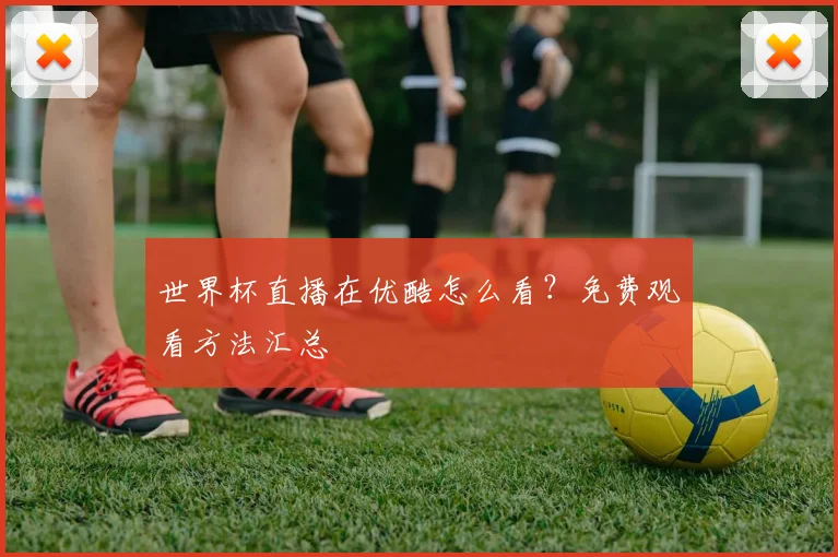 世界杯直播在优酷怎么看？免费观看方法汇总