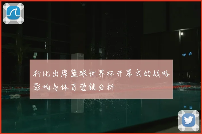 科比出席篮球世界杯开幕式的战略影响与体育营销分析