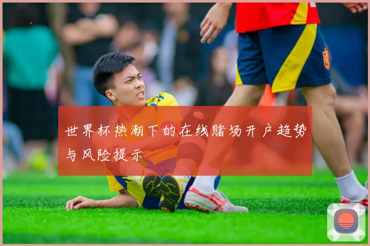 世界杯热潮下的在线赌场开户趋势与风险提示