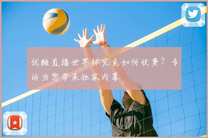 优酷直播世界杯究竟如何收费？专访为您带来独家内幕