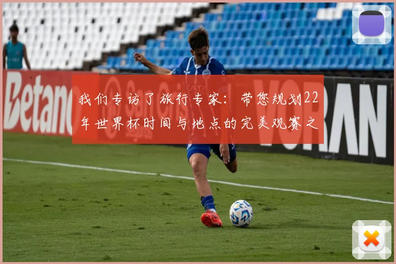 我们专访了旅行专家：带您规划22年世界杯时间与地点的完美观赛之旅