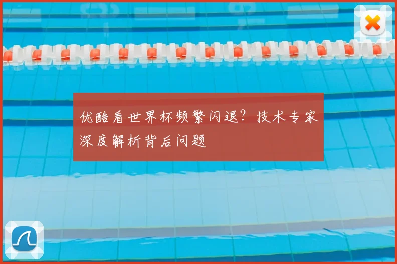 优酷看世界杯频繁闪退？技术专家深度解析背后问题