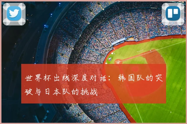 世界杯出线深度对话：韩国队的突破与日本队的挑战