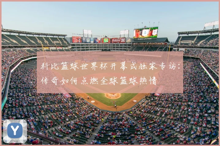 科比篮球世界杯开幕式独家专访：传奇如何点燃全球篮球热情