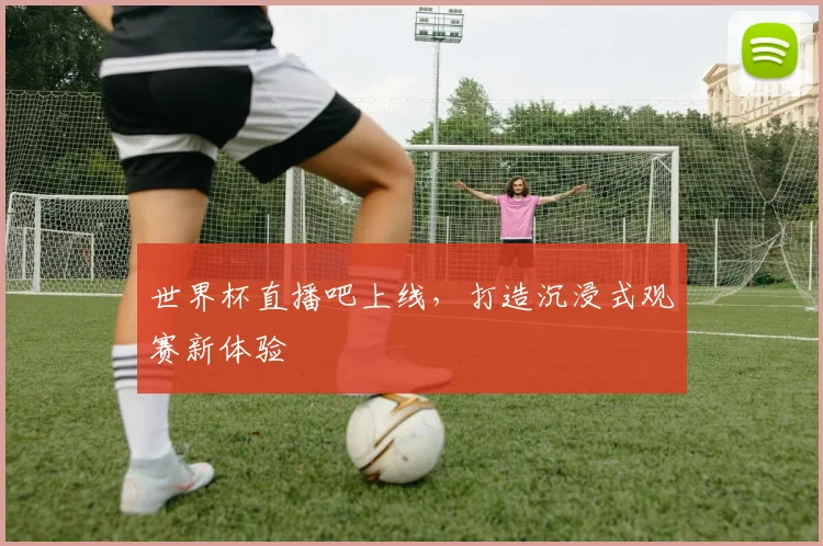 世界杯直播吧上线，打造沉浸式观赛新体验