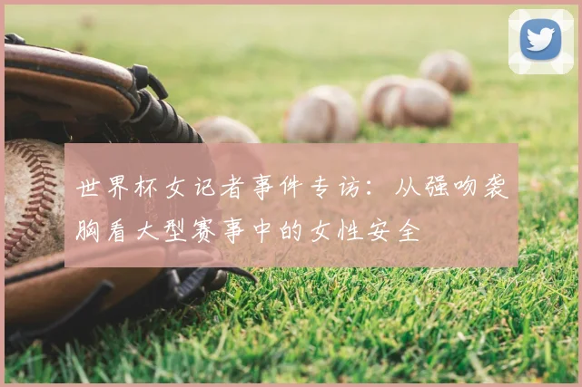 世界杯女记者事件专访：从强吻袭胸看大型赛事中的女性安全