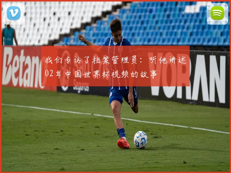 我们专访了档案管理员：听他讲述02年中国世界杯视频的故事