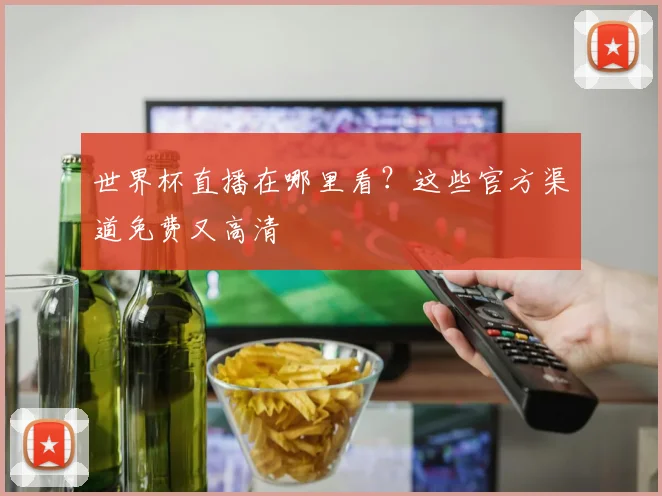 世界杯直播在哪里看？这些官方渠道免费又高清