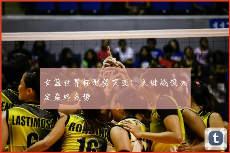 女篮世界杯形势突变：关键战役决定最终走势
