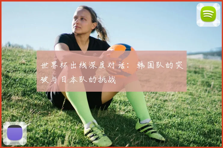 世界杯出线深度对话：韩国队的突破与日本队的挑战