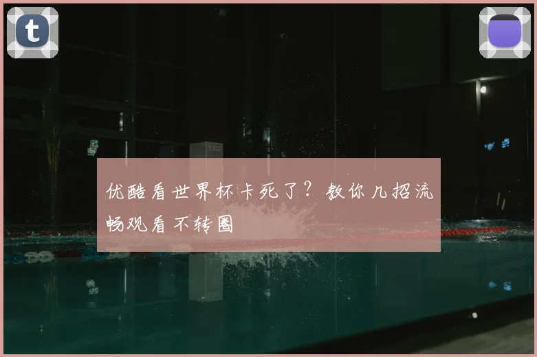 优酷看世界杯卡死了？教你几招流畅观看不转圈