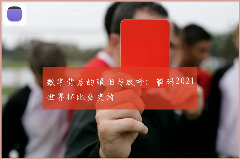 数字背后的眼泪与欢呼：解码2021世界杯比分史诗