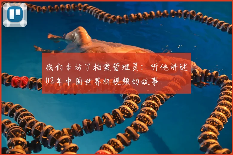 我们专访了档案管理员：听他讲述02年中国世界杯视频的故事