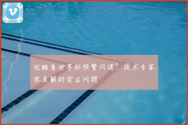 优酷看世界杯频繁闪退？技术专家深度解析背后问题