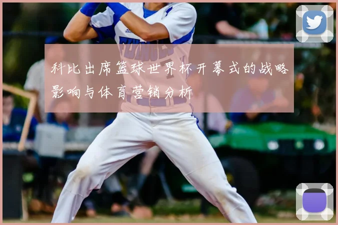 科比出席篮球世界杯开幕式的战略影响与体育营销分析