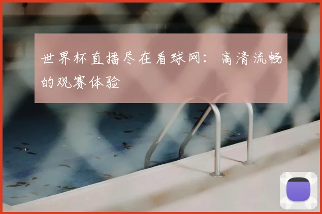 世界杯直播尽在看球网：高清流畅的观赛体验