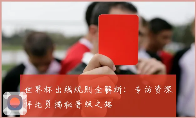 世界杯出线规则全解析：专访资深评论员揭秘晋级之路