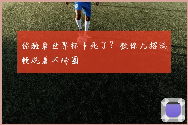 优酷看世界杯卡死了？教你几招流畅观看不转圈