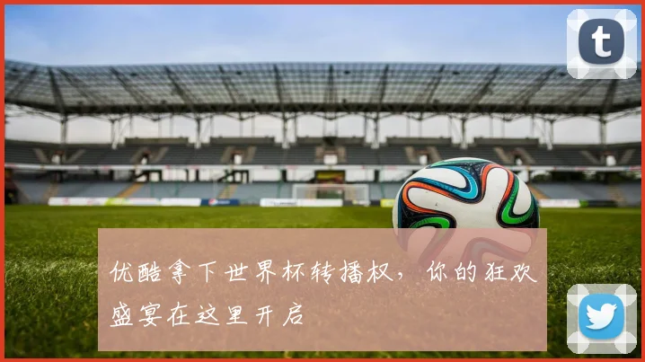 优酷拿下世界杯转播权，你的狂欢盛宴在这里开启