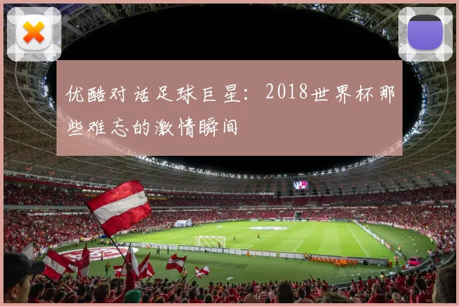 优酷对话足球巨星：2018世界杯那些难忘的激情瞬间