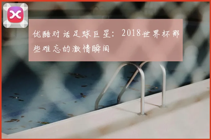优酷对话足球巨星：2018世界杯那些难忘的激情瞬间