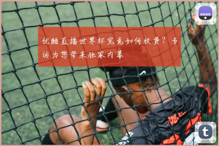 优酷直播世界杯究竟如何收费？专访为您带来独家内幕